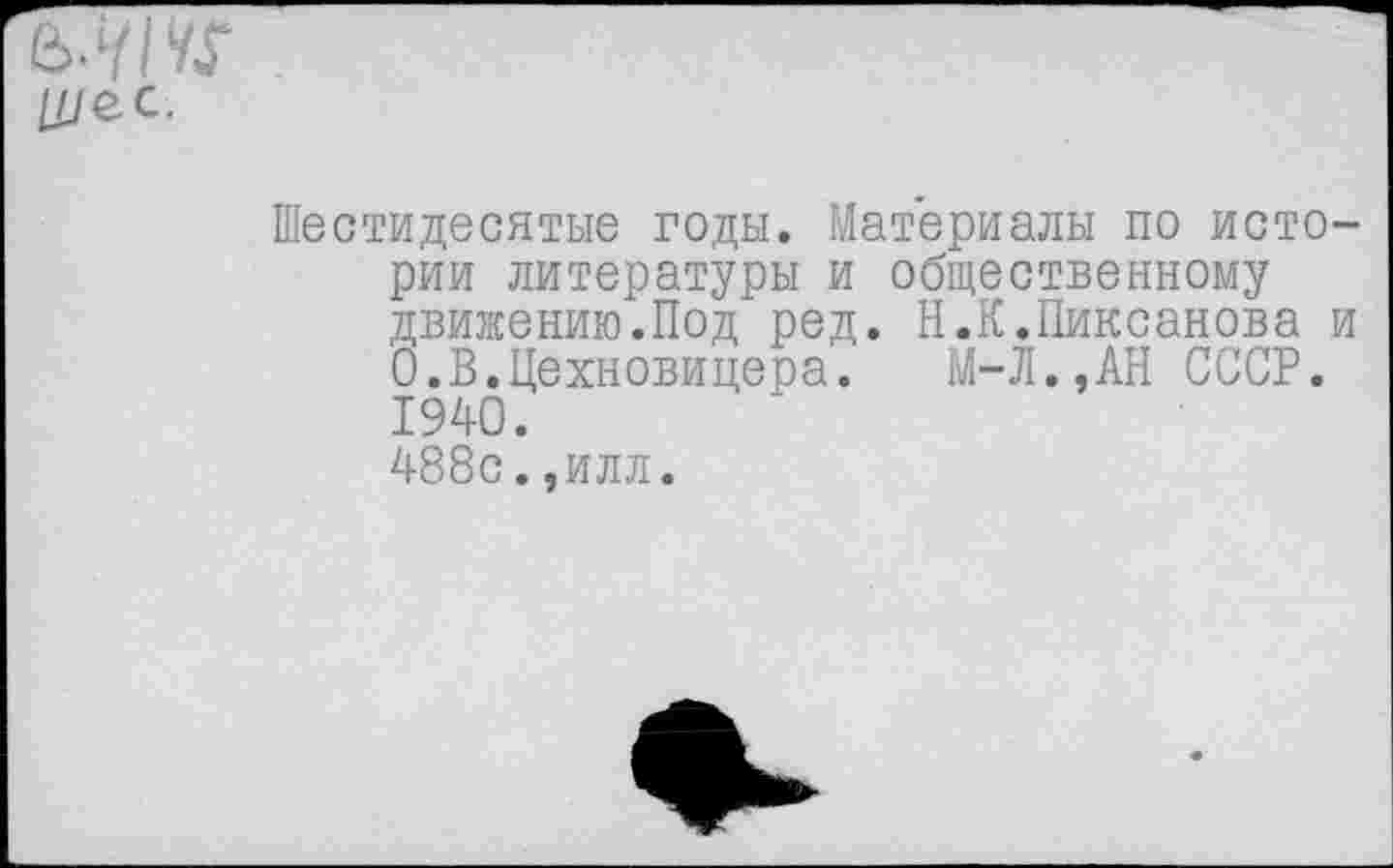 ﻿Ц/ес.
Шестидесятые годы. Материалы по истории литературы и общественному движению.Под ред. Н.К.Пиксанова и 0.В.Цехновицера. М-Л.,АН СССР. 1940.
488с.,илл.